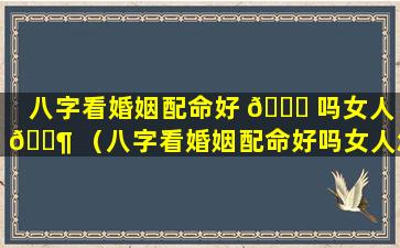 八字看婚姻配命好 🐒 吗女人 🐶 （八字看婚姻配命好吗女人怎么看）